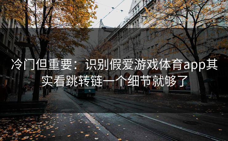 冷门但重要：识别假爱游戏体育app其实看跳转链一个细节就够了