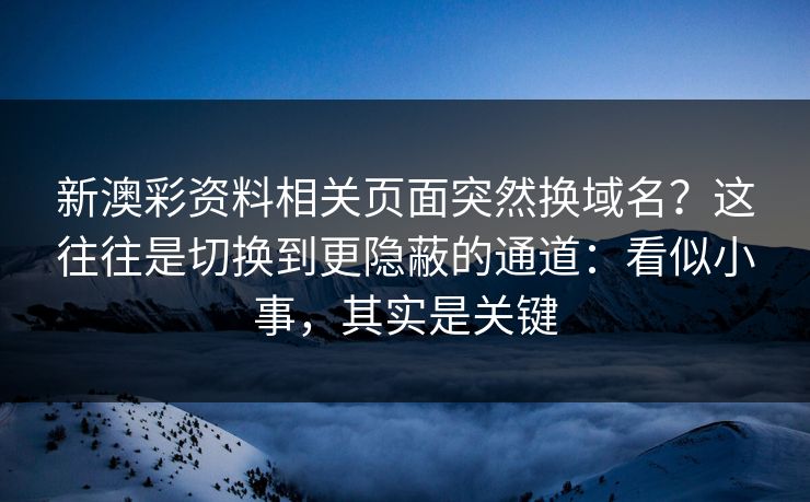 新澳彩资料相关页面突然换域名？这往往是切换到更隐蔽的通道：看似小事，其实是关键