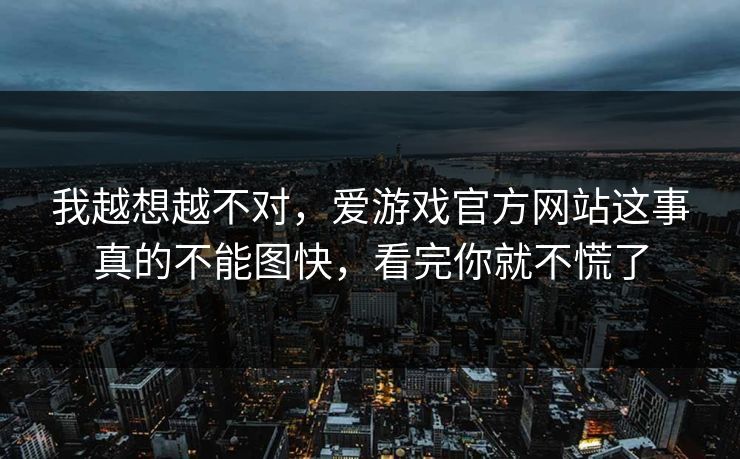 我越想越不对，爱游戏官方网站这事真的不能图快，看完你就不慌了