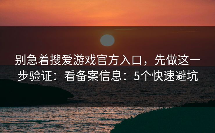 别急着搜爱游戏官方入口，先做这一步验证：看备案信息：5个快速避坑