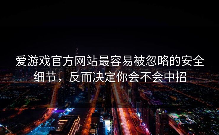 爱游戏官方网站最容易被忽略的安全细节，反而决定你会不会中招