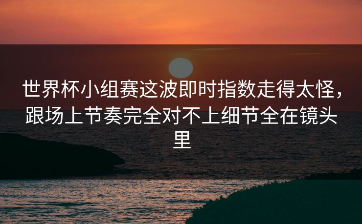 世界杯小组赛这波即时指数走得太怪，跟场上节奏完全对不上细节全在镜头里