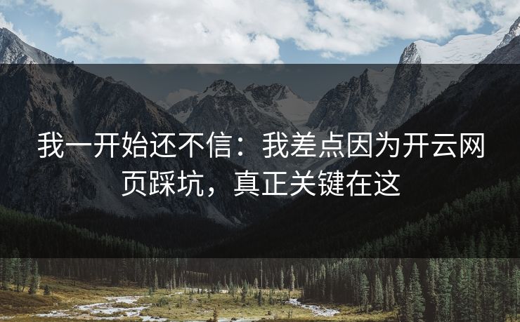 我一开始还不信：我差点因为开云网页踩坑，真正关键在这