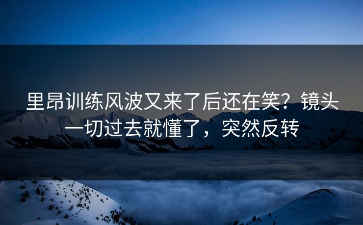 里昂训练风波又来了后还在笑？镜头一切过去就懂了，突然反转