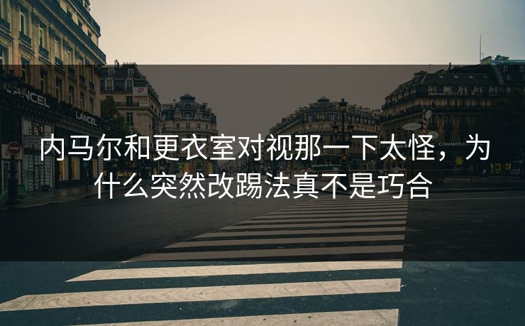 内马尔和更衣室对视那一下太怪，为什么突然改踢法真不是巧合