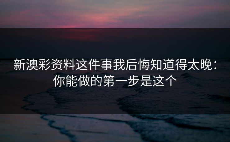 新澳彩资料这件事我后悔知道得太晚:你能做的第一步是这个 新澳彩资料这件事我后悔知道得太晚:你能做的第一步是这个