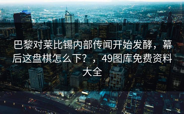 巴黎对莱比锡内部传闻开始发酵，幕后这盘棋怎么下？，49图库免费资料大全