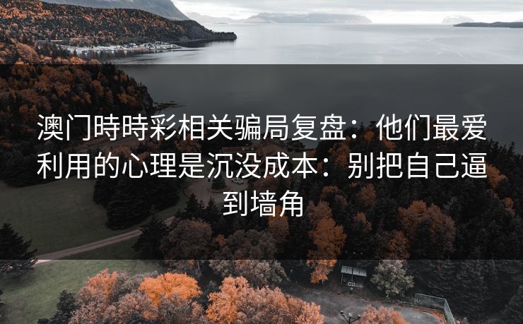 澳门時時彩相关骗局复盘：他们最爱利用的心理是沉没成本：别把自己逼到墙角