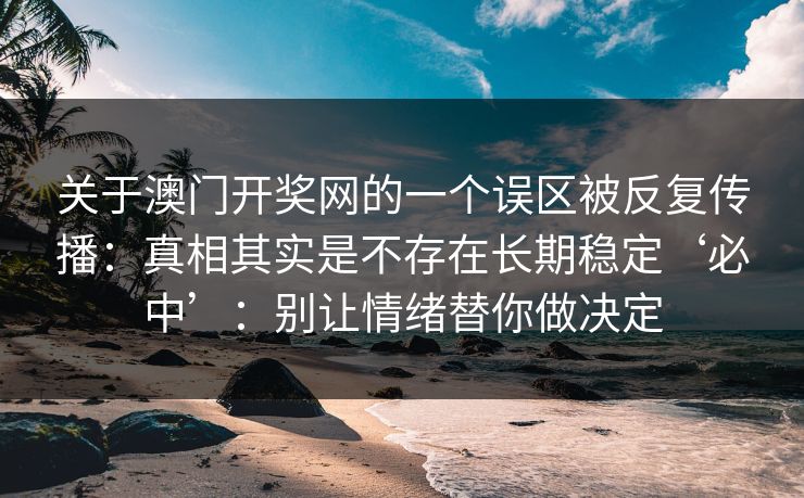 关于澳门开奖网的一个误区被反复传播：真相其实是不存在长期稳定‘必中’：别让情绪替你做决定