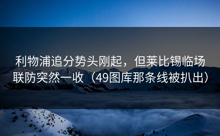 利物浦追分势头刚起，但莱比锡临场联防突然一收（49图库那条线被扒出）