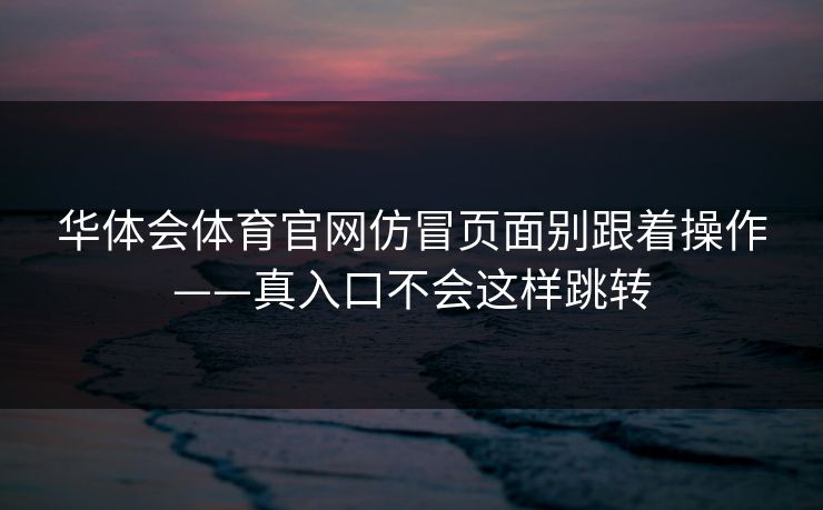 华体会体育官网仿冒页面别跟着操作——真入口不会这样跳转