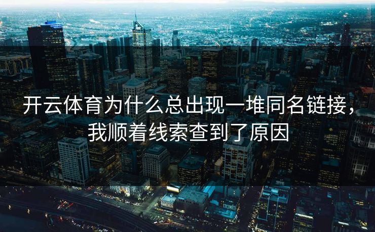 开云体育为什么总出现一堆同名链接，我顺着线索查到了原因