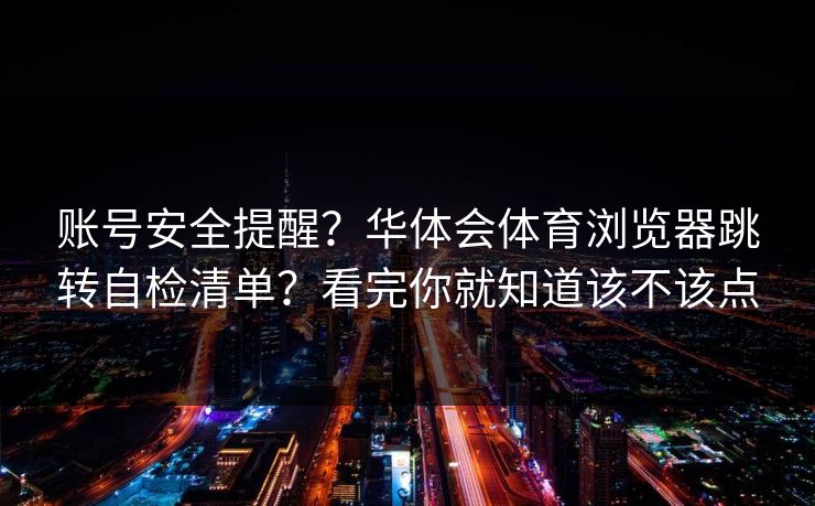 账号安全提醒？华体会体育浏览器跳转自检清单？看完你就知道该不该点