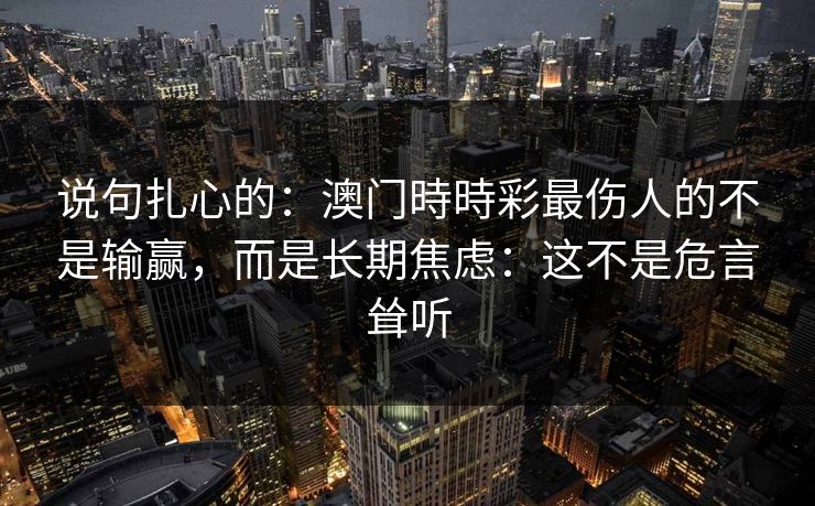 说句扎心的：澳门時時彩最伤人的不是输赢，而是长期焦虑：这不是危言耸听