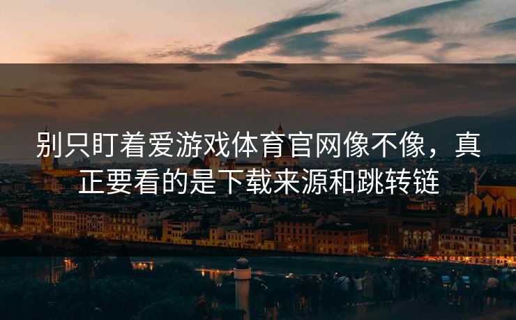 别只盯着爱游戏体育官网像不像，真正要看的是下载来源和跳转链