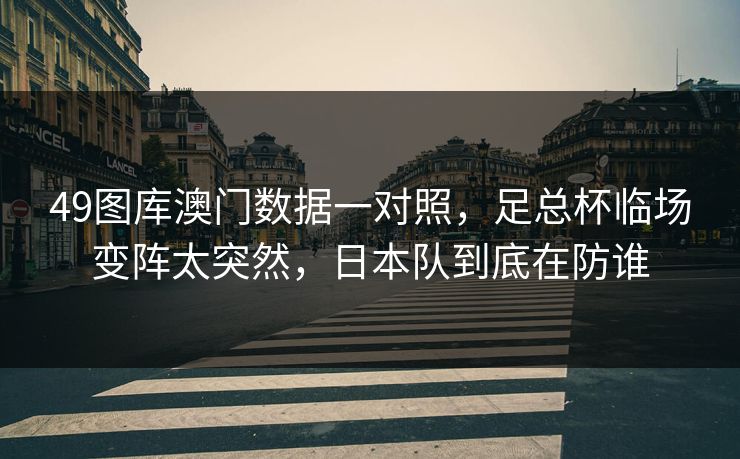 49图库澳门数据一对照,足总杯临场变阵太突然,日本队到底在防谁 49图库澳门数据一对照,足总杯临场变阵太突然,日本队到底在防谁