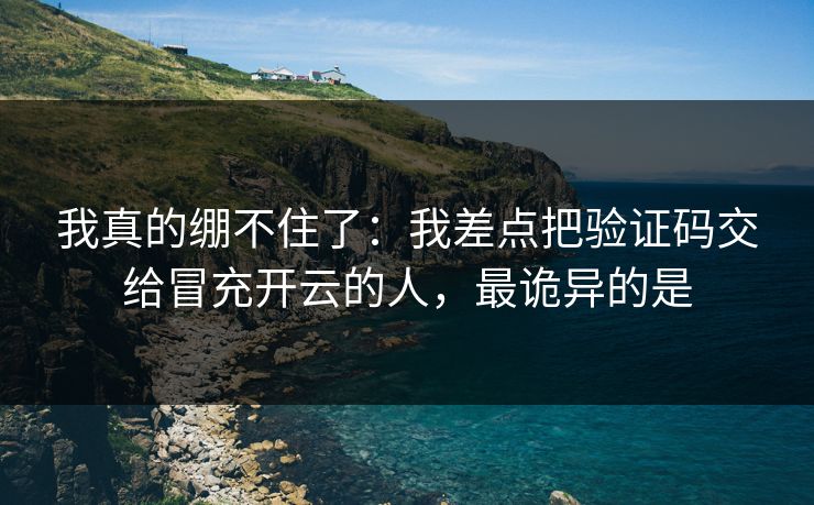 我真的绷不住了：我差点把验证码交给冒充开云的人，最诡异的是