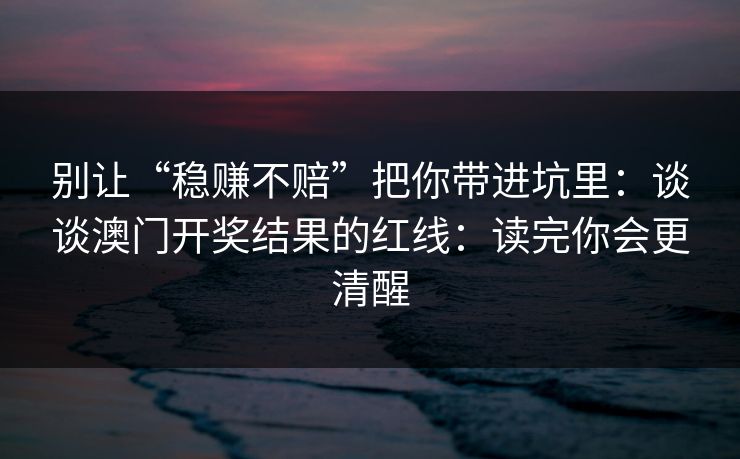 别让“稳赚不赔”把你带进坑里:谈谈澳门开奖结果的红线:读完你会更清醒 别让“稳赚不赔”把你带进坑里:谈谈澳门开奖结果的红线:读完你会更清醒