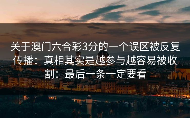 关于澳门六合彩3分的一个误区被反复传播:真相其实是越参与越容易被收割:最后一条一定要看 关于澳门六合彩3分的一个误区被反复传播:真相其实是越参与越容易被收割:最后一条一定要看