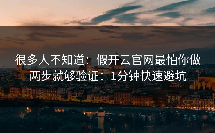 很多人不知道：假开云官网最怕你做两步就够验证：1分钟快速避坑
