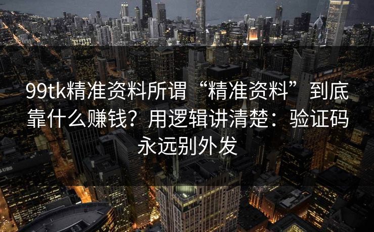 99tk精准资料所谓“精准资料”到底靠什么赚钱？用逻辑讲清楚：验证码永远别外发