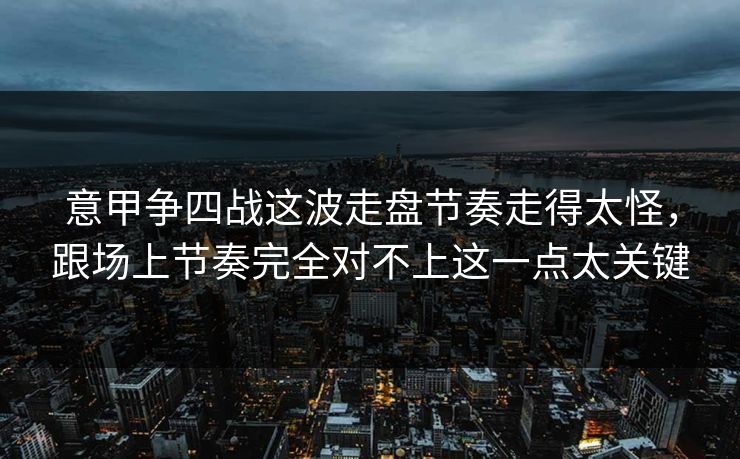意甲争四战这波走盘节奏走得太怪，跟场上节奏完全对不上这一点太关键