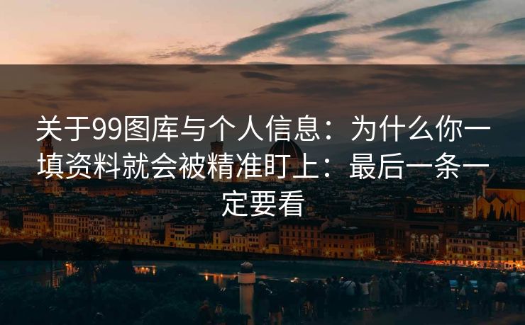 关于99图库与个人信息：为什么你一填资料就会被精准盯上：最后一条一定要看