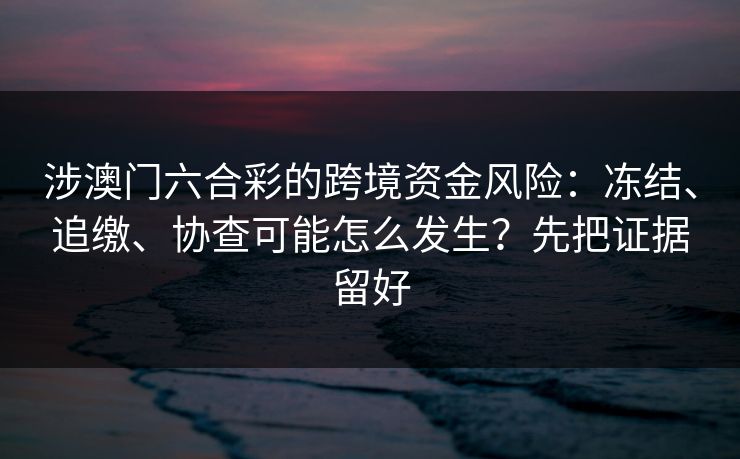 涉澳门六合彩的跨境资金风险:冻结、追缴、协查可能怎么发生?先把证据留好 涉澳门六合彩的跨境资金风险:冻结、追缴、协查可能怎么发生?先把证据留好
