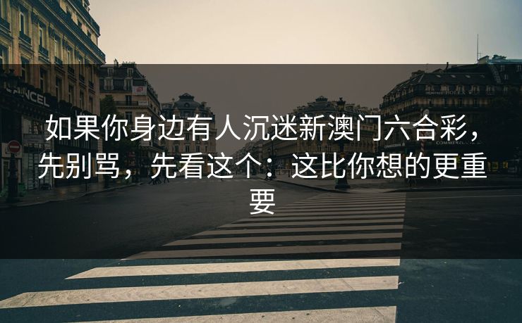 如果你身边有人沉迷新澳门六合彩，先别骂，先看这个：这比你想的更重要