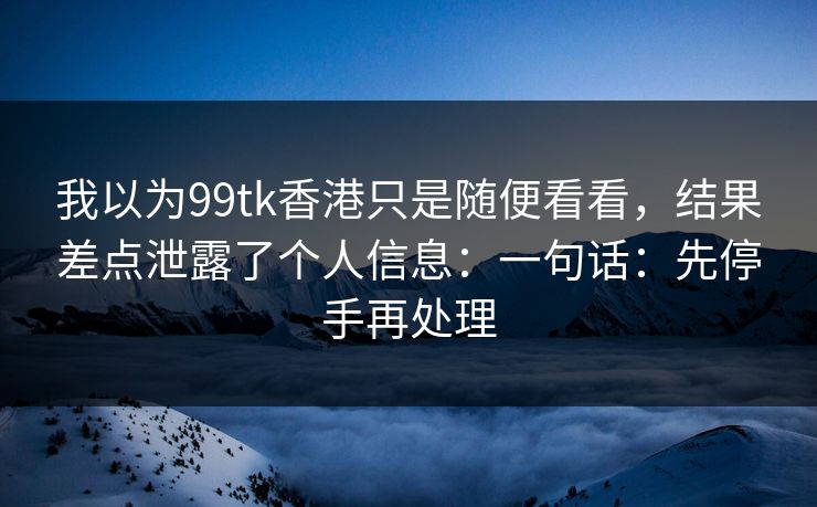 我以为99tk香港只是随便看看,结果差点泄露了个人信息:一句话:先停手再处理 我以为99tk香港只是随便看看,结果差点泄露了个人信息:一句话:先停手再处理
