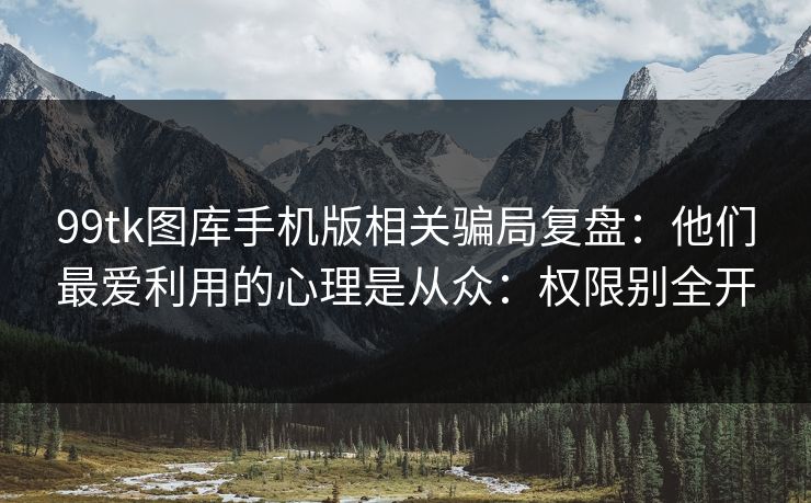 99tk图库手机版相关骗局复盘：他们最爱利用的心理是从众：权限别全开