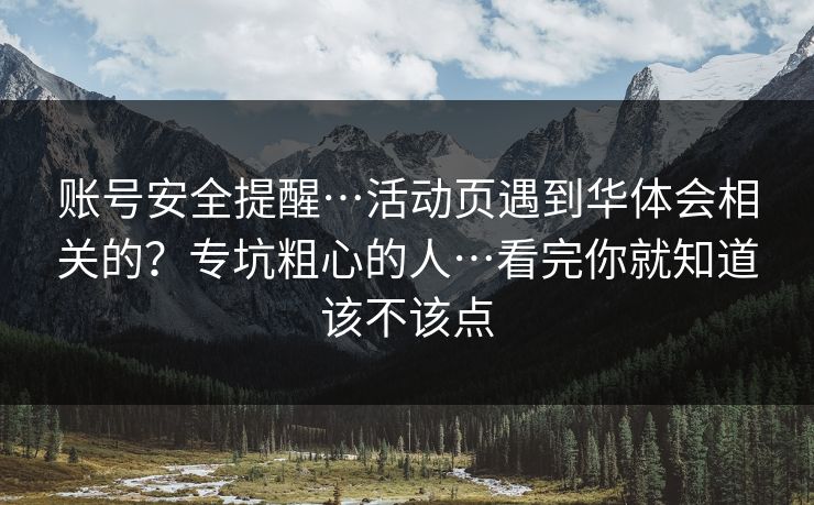 账号安全提醒…活动页遇到华体会相关的？专坑粗心的人…看完你就知道该不该点