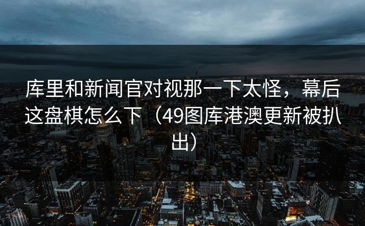 库里和新闻官对视那一下太怪，幕后这盘棋怎么下（49图库港澳更新被扒出）