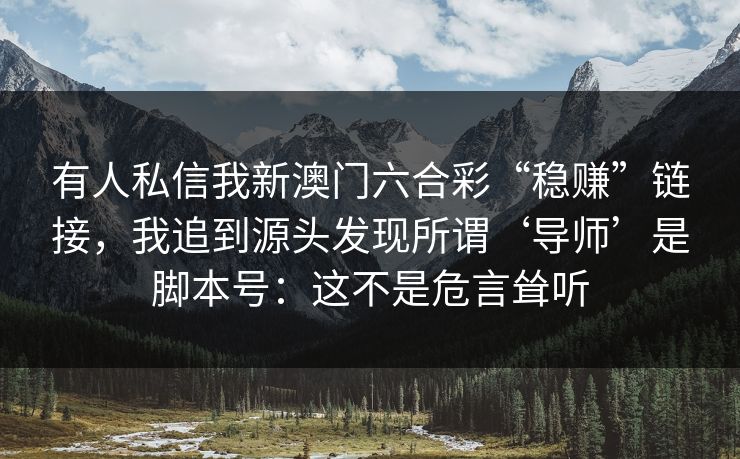 有人私信我新澳门六合彩“稳赚”链接,我追到源头发现所谓‘导师’是脚本号:这不是危言耸听 有人私信我新澳门六合彩“稳赚”链接,我追到源头发现所谓‘导师’是脚本号:这不是危言耸听