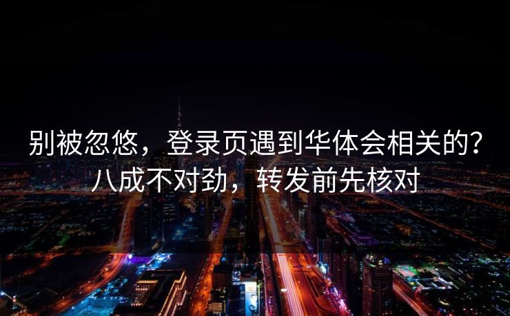 别被忽悠，登录页遇到华体会相关的？八成不对劲，转发前先核对