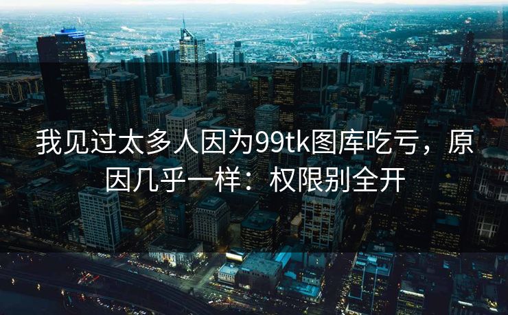 我见过太多人因为99tk图库吃亏，原因几乎一样：权限别全开