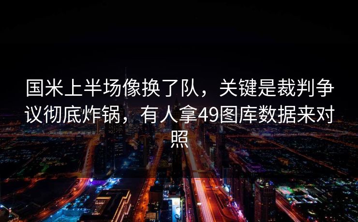 国米上半场像换了队，关键是裁判争议彻底炸锅，有人拿49图库数据来对照