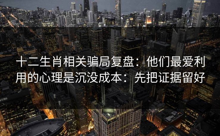 十二生肖相关骗局复盘：他们最爱利用的心理是沉没成本：先把证据留好
