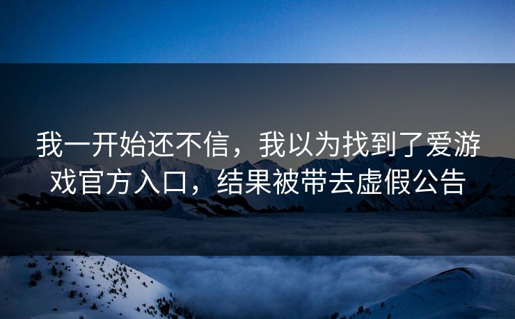 我一开始还不信,我以为找到了爱游戏官方入口,结果被带去虚假公告 我一开始还不信,我以为找到了爱游戏官方入口,结果被带去虚假公告