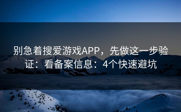 别急着搜爱游戏APP，先做这一步验证：看备案信息：4个快速避坑