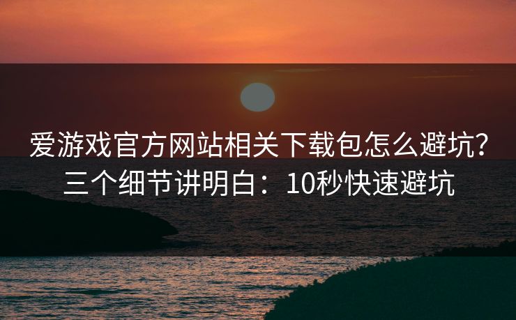 爱游戏官方网站相关下载包怎么避坑？三个细节讲明白：10秒快速避坑