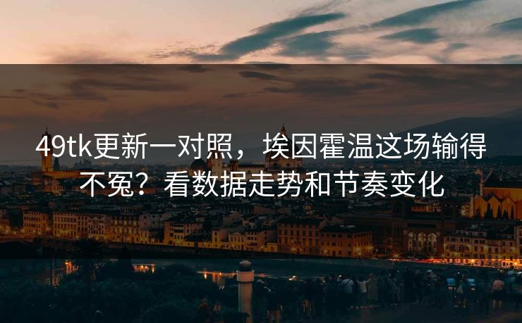 49tk更新一对照，埃因霍温这场输得不冤？看数据走势和节奏变化