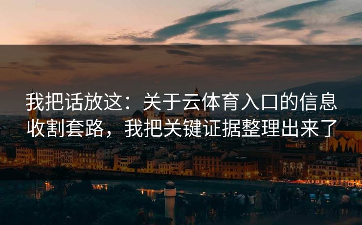 我把话放这:关于云体育入口的信息收割套路,我把关键证据整理出来了 我把话放这:关于云体育入口的信息收割套路,我把关键证据整理出来了