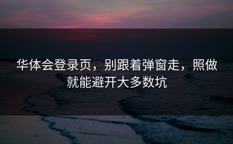 华体会登录页，别跟着弹窗走，照做就能避开大多数坑