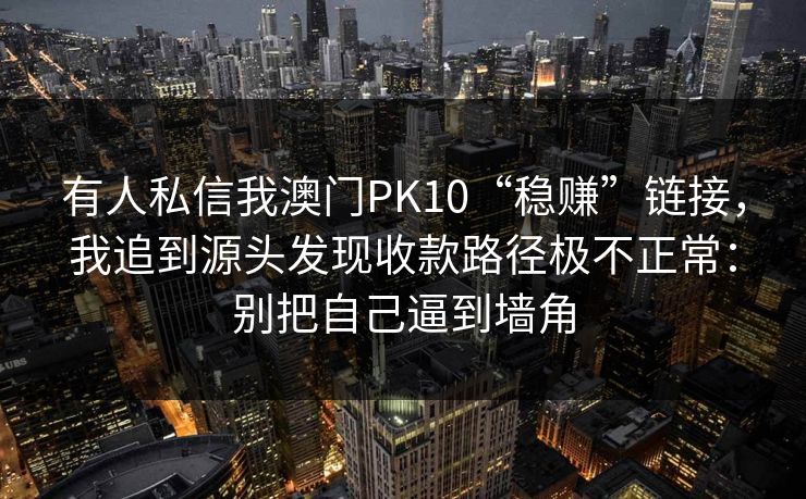 有人私信我澳门PK10“稳赚”链接，我追到源头发现收款路径极不正常：别把自己逼到墙角