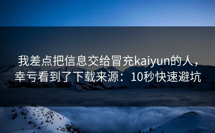 我差点把信息交给冒充kaiyun的人，幸亏看到了下载来源：10秒快速避坑