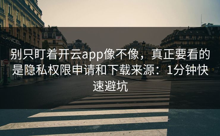 别只盯着开云app像不像，真正要看的是隐私权限申请和下载来源：1分钟快速避坑