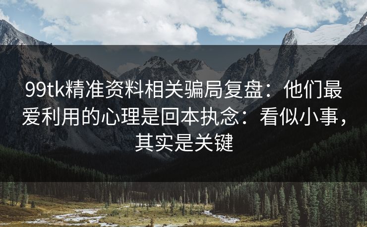 99tk精准资料相关骗局复盘:他们最爱利用的心理是回本执念:看似小事,其实是关键 99tk精准资料相关骗局复盘:他们最爱利用的心理是回本执念:看似小事,其实是关键