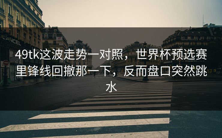 49tk这波走势一对照，世界杯预选赛里锋线回撤那一下，反而盘口突然跳水
