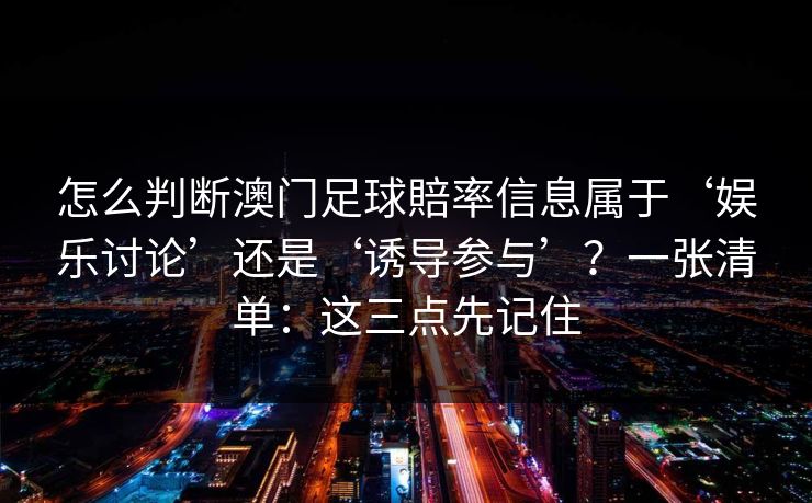 怎么判断澳门足球賠率信息属于‘娱乐讨论’还是‘诱导参与’？一张清单：这三点先记住